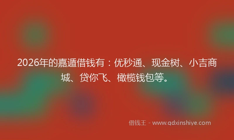 2026年的嘉遁借钱有：优秒通、现金树、小吉商城、贷你飞、橄榄钱包等。