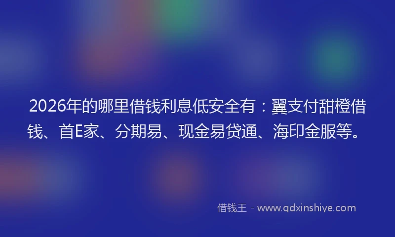 2026年的哪里借钱利息低安全有：翼支付甜橙借钱、首E家、分期易、现金易贷通、海印金服等。