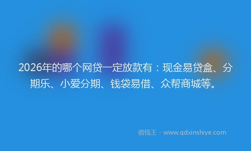 2026年的哪个网贷一定放款有：现金易贷盒、分期乐、小爱分期、钱袋易借、众帮商城等。