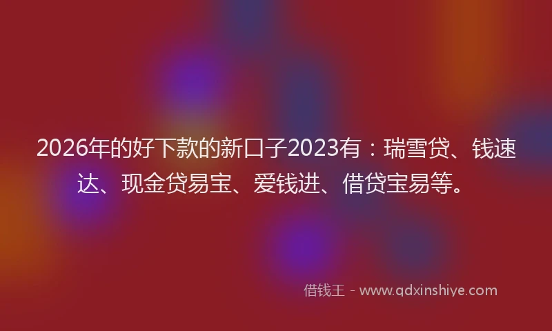 2026年的好下款的新口子2023有：瑞雪贷、钱速达、现金贷易宝、爱钱进、借贷宝易等。