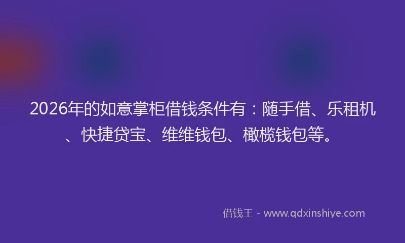 2026年的如意掌柜借钱条件有：随手借、乐租机、快捷贷宝、维维钱包、橄榄钱包等。