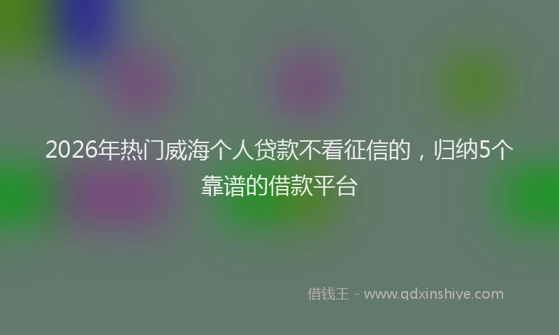 2026年热门威海个人贷款不看征信的,归纳5个靠谱的借款平台