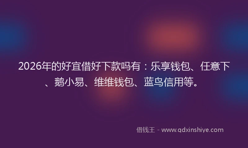 2026年的好宜借好下款吗有：乐享钱包、任意下、鹅小易、维维钱包、蓝鸟信用等。
