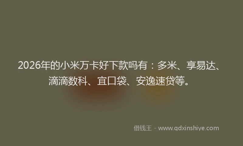 2026年的小米万卡好下款吗有：多米、享易达、滴滴数科、宜口袋、安逸速贷等。