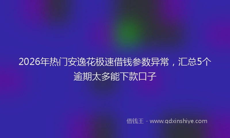 2026年热门安逸花极速借钱参数异常，汇总5个逾期太多能下款口子