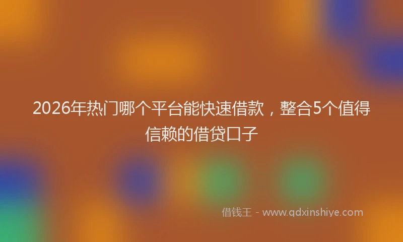 2026年热门哪个平台能快速借款，整合5个值得信赖的借贷口子
