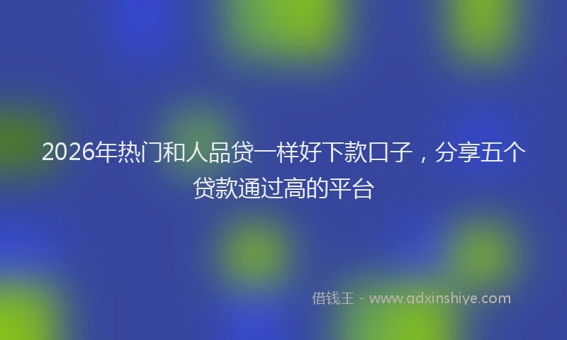 2026年热门和人品贷一样好下款口子，分享五个贷款通过高的平台