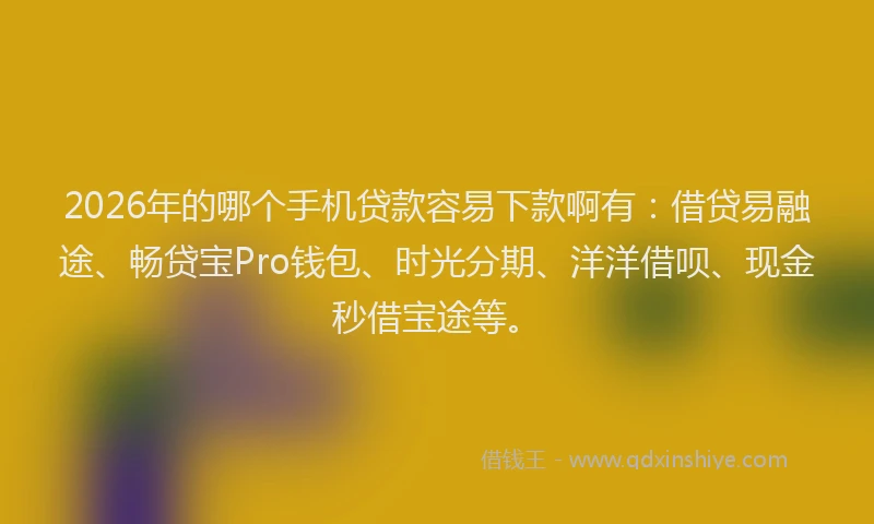 2026年的哪个手机贷款容易下款啊有：借贷易融途、畅贷宝Pro钱包、时光分期、洋洋借呗、现金秒借宝途等。