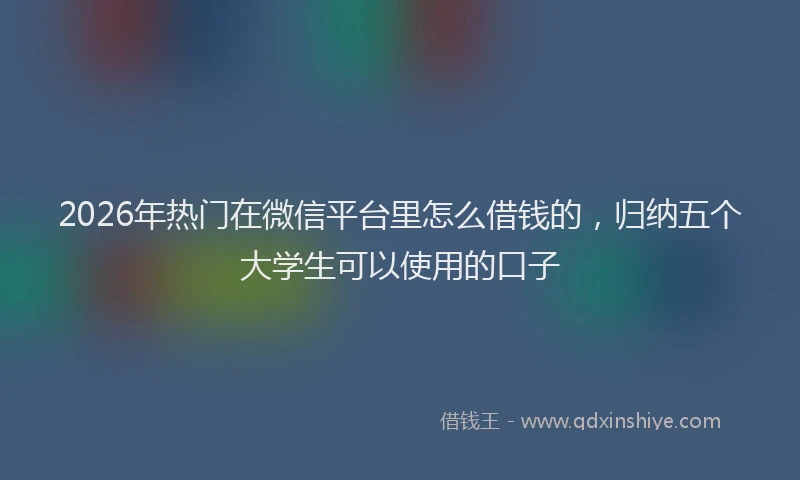 2026年热门在微信平台里怎么借钱的，归纳五个大学生可以使用的口子