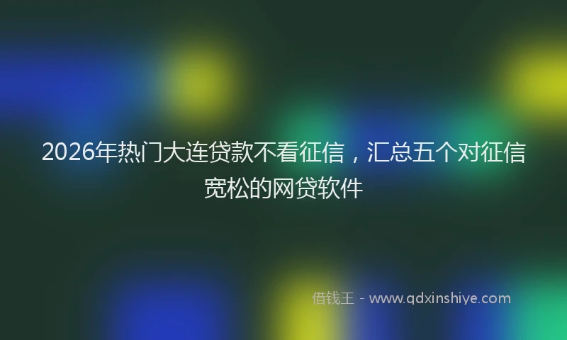 2026年热门大连贷款不看征信，汇总五个对征信宽松的网贷软件