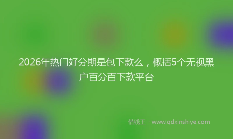 2026年热门好分期是包下款么，概括5个无视黑户百分百下款平台
