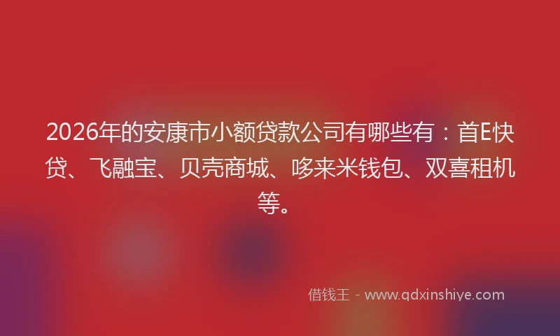 2026年的安康市小额贷款公司有哪些有：首E快贷、飞融宝、贝壳商城、哆来米钱包、双喜租机等。