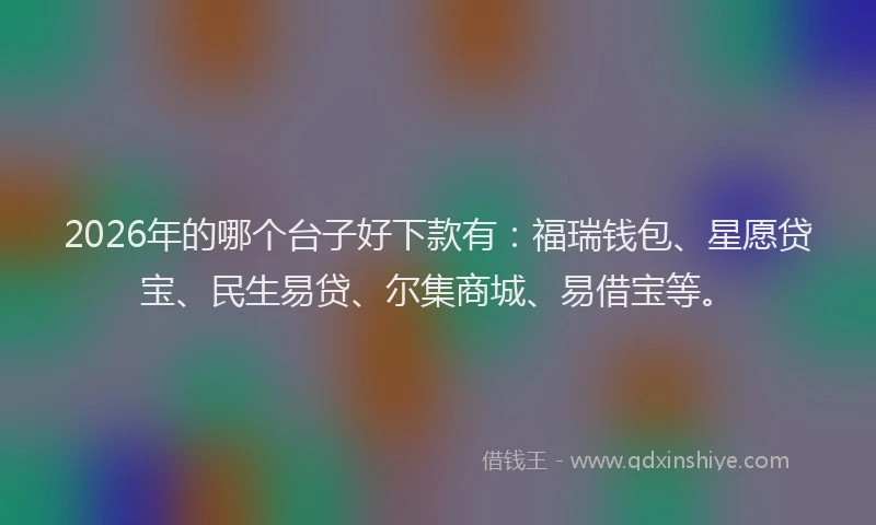 2026年的哪个台子好下款有：福瑞钱包、星愿贷宝、民生易贷、尔集商城、易借宝等。