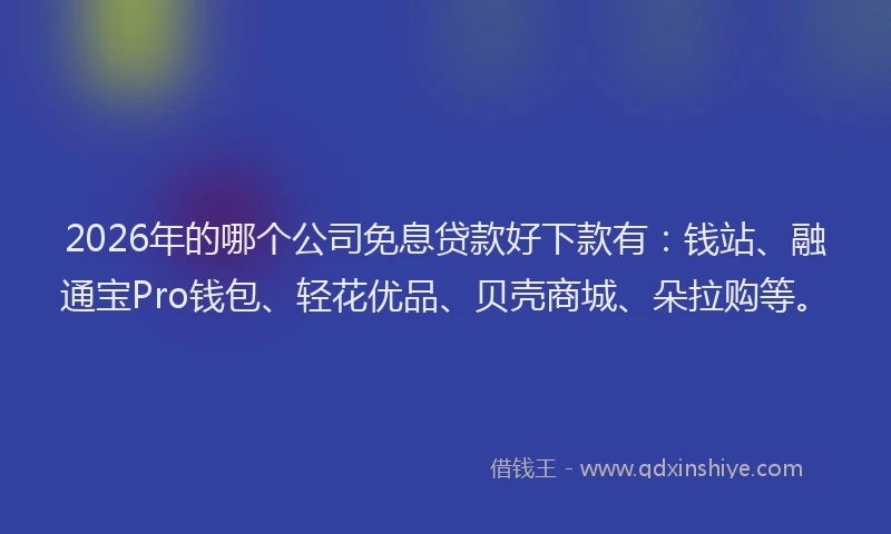 2026年的哪个公司免息贷款好下款有：钱站、融通宝Pro钱包、轻花优品、贝壳商城、朵拉购等。