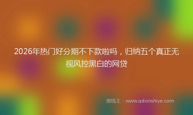 2026年热门好分期不下款啦吗，归纳五个真正无视风控黑白的网贷
