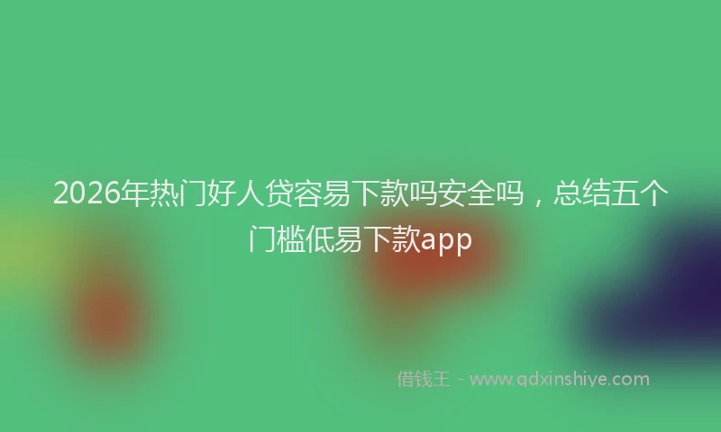 2026年热门好人贷容易下款吗安全吗，总结五个门槛低易下款app
