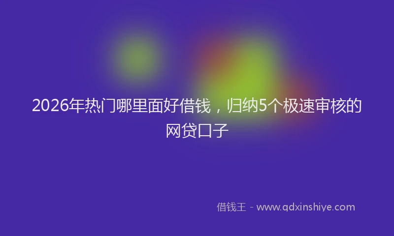 2026年热门哪里面好借钱，归纳5个极速审核的网贷口子