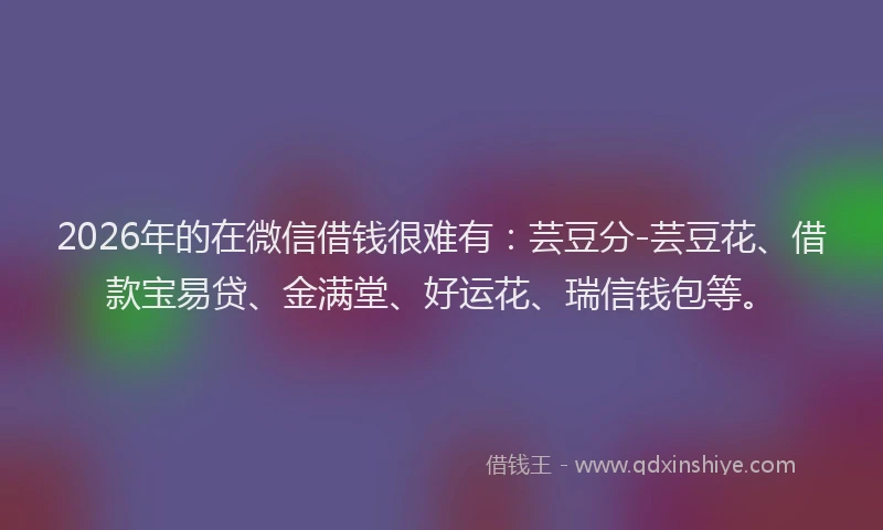 2026年的在微信借钱很难有：芸豆分-芸豆花、借款宝易贷、金满堂、好运花、瑞信钱包等。