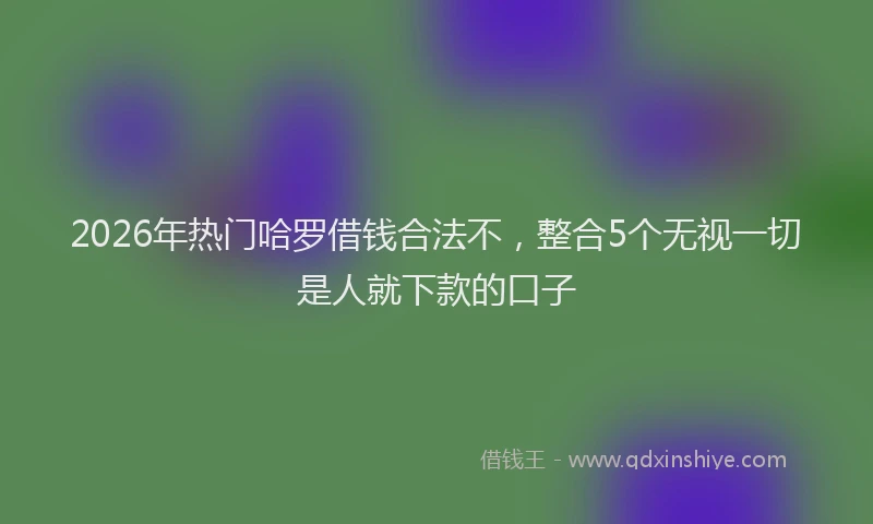 2026年热门哈罗借钱合法不，整合5个无视一切是人就下款的口子