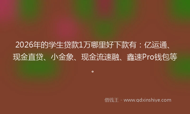 2026年的学生贷款1万哪里好下款有：亿运通、现金直贷、小金象、现金流速融、鑫速Pro钱包等。