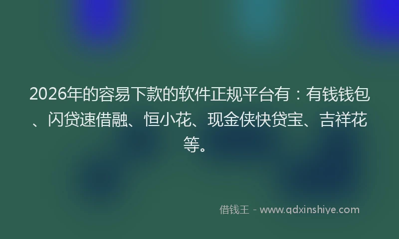 2026年的容易下款的软件正规平台有：有钱钱包、闪贷速借融、恒小花、现金侠快贷宝、吉祥花等。