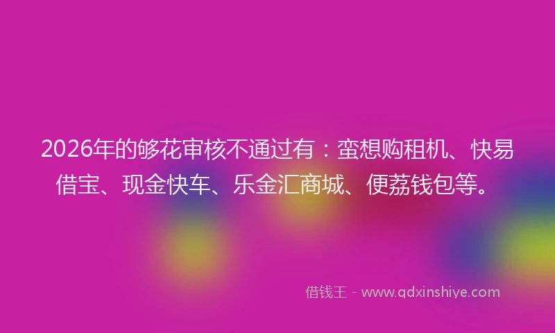 2026年的够花审核不通过有：蛮想购租机、快易借宝、现金快车、乐金汇商城、便荔钱包等。