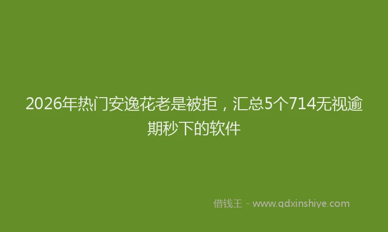 2026年热门安逸花老是被拒，汇总5个714无视逾期秒下的软件