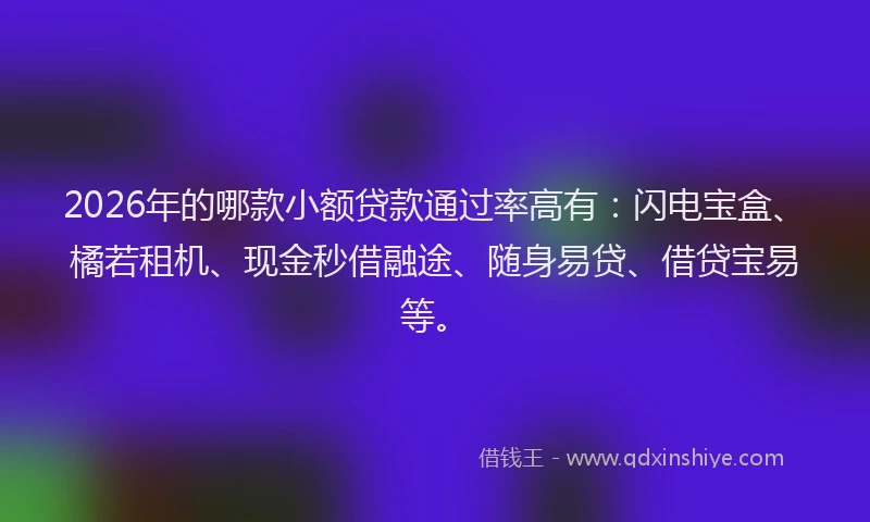 2026年的哪款小额贷款通过率高有：闪电宝盒、橘若租机、现金秒借融途、随身易贷、借贷宝易等。