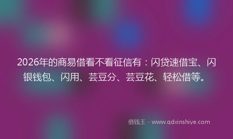 2026年的商易借看不看征信有：闪贷速借宝、闪银钱包、闪用、芸豆分、芸豆花、轻松借等。