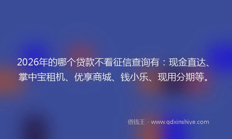 2026年的哪个贷款不看征信查询有：现金直达、掌中宝租机、优享商城、钱小乐、现用分期等。