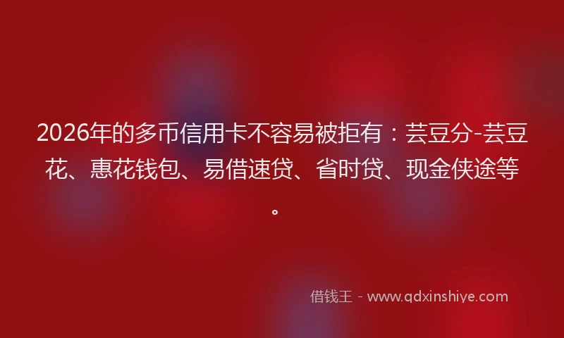 2026年的多币信用卡不容易被拒有：芸豆分-芸豆花、惠花钱包、易借速贷、省时贷、现金侠途等。