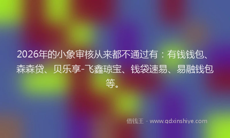2026年的小象审核从来都不通过有：有钱钱包、森森贷、贝乐享-飞鑫琼宝、钱袋速易、易融钱包等。