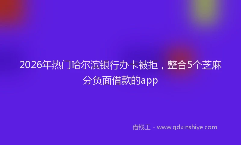2026年热门哈尔滨银行办卡被拒，整合5个芝麻分负面借款的app