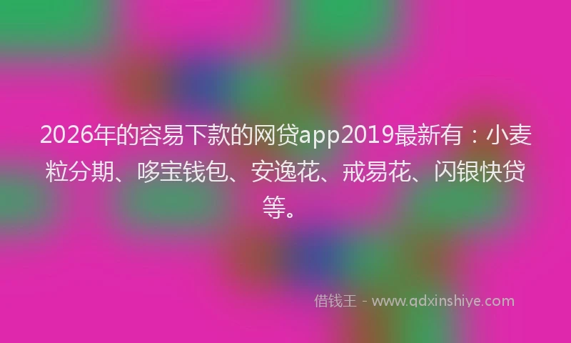 2026年的容易下款的网贷app2019最新有：小麦粒分期、哆宝钱包、安逸花、戒易花、闪银快贷等。