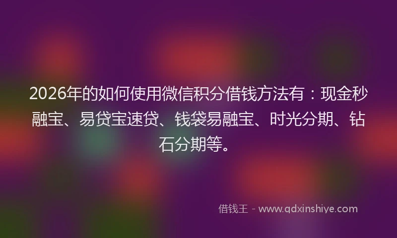 2026年的如何使用微信积分借钱方法有：现金秒融宝、易贷宝速贷、钱袋易融宝、时光分期、钻石分期等。
