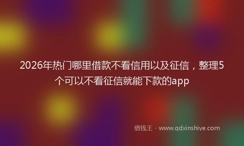 2026年热门哪里借款不看信用以及征信，整理5个可以不看征信就能下款的app