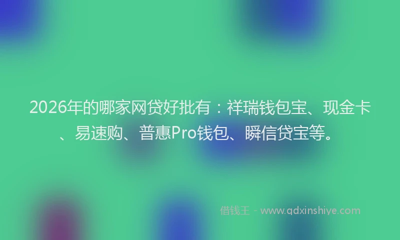 2026年的哪家网贷好批有：祥瑞钱包宝、现金卡、易速购、普惠Pro钱包、瞬信贷宝等。