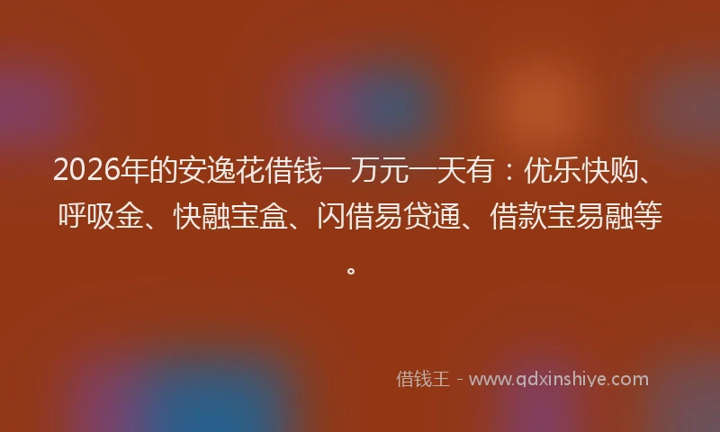 2026年的安逸花借钱一万元一天有：优乐快购、呼吸金、快融宝盒、闪借易贷通、借款宝易融等。