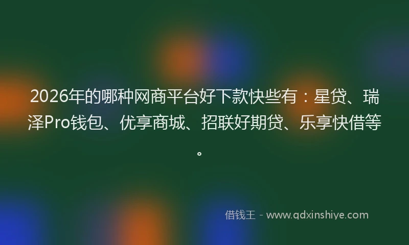 2026年的哪种网商平台好下款快些有：星贷、瑞泽Pro钱包、优享商城、招联好期贷、乐享快借等。