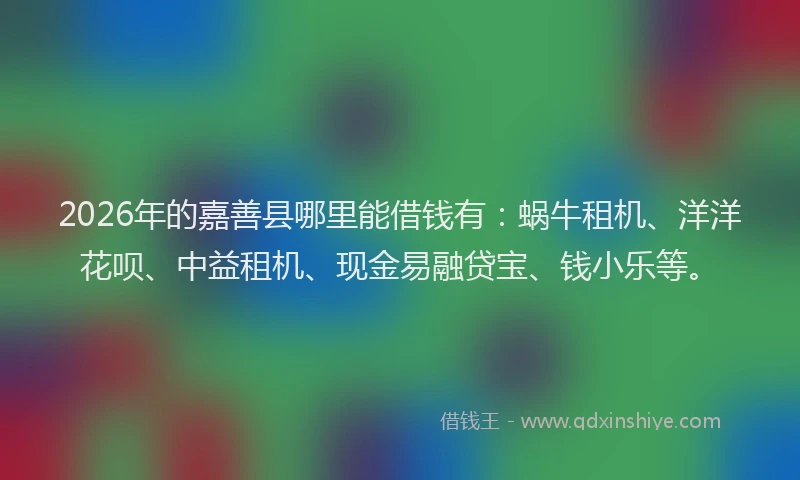2026年的嘉善县哪里能借钱有：蜗牛租机、洋洋花呗、中益租机、现金易融贷宝、钱小乐等。