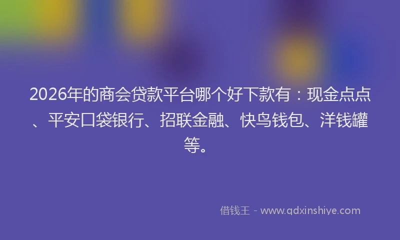 2026年的商会贷款平台哪个好下款有：现金点点、平安口袋银行、招联金融、快鸟钱包、洋钱罐等。