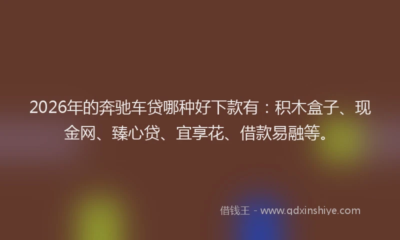 2026年的奔驰车贷哪种好下款有：积木盒子、现金网、臻心贷、宜享花、借款易融等。
