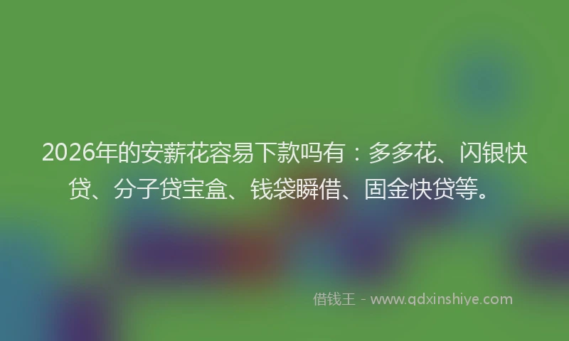 2026年的安薪花容易下款吗有：多多花、闪银快贷、分子贷宝盒、钱袋瞬借、固金快贷等。