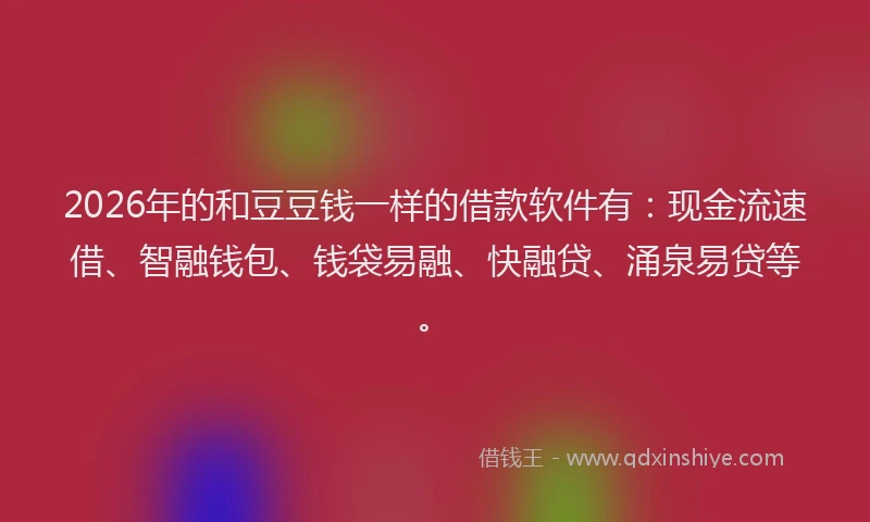 2026年的和豆豆钱一样的借款软件有：现金流速借、智融钱包、钱袋易融、快融贷、涌泉易贷等。