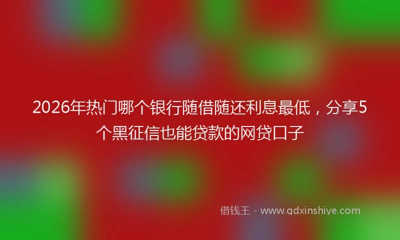 2026年热门哪个银行随借随还利息最低，分享5个黑征信也能贷款的网贷口子