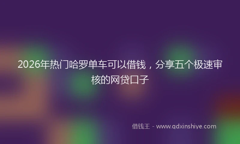 2026年热门哈罗单车可以借钱，分享五个极速审核的网贷口子