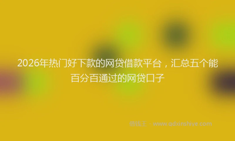 2026年热门好下款的网贷借款平台，汇总五个能百分百通过的网贷口子