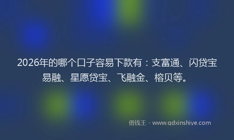 2026年的哪个口子容易下款有：支富通、闪贷宝易融、星愿贷宝、飞融金、榕贝等。