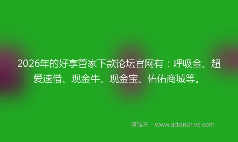 2026年的好享管家下款论坛官网有：呼吸金、超爱速借、现金牛、现金宝、佑佑商城等。