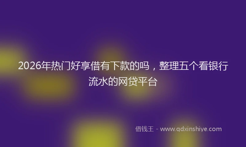 2026年热门好享借有下款的吗，整理五个看银行流水的网贷平台